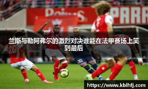 兰斯与勒阿弗尔的激烈对决谁能在法甲赛场上笑到最后